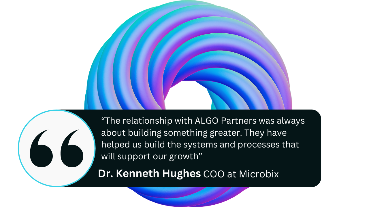 “The relationship with ALGO Partners was always about building something greater. They have helped us build the systems and processes that will support our growth” Dr. Kennet Hughes, COO at Microbix
